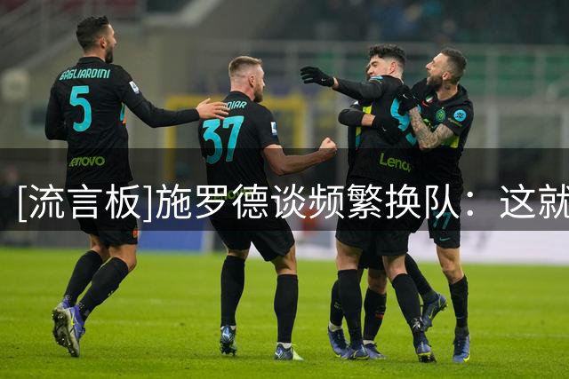 [流言板]施罗德谈频繁换队：这就是生意，我只是继续像以前一样生活